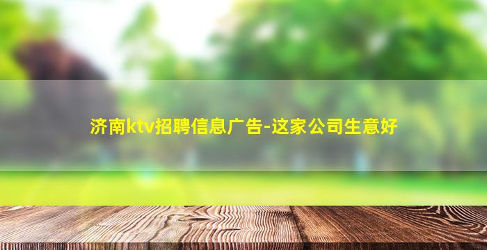 济南ktv招聘信息广告-这家公司生意好